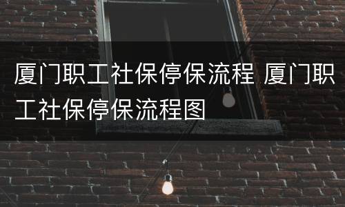 厦门职工社保停保流程 厦门职工社保停保流程图