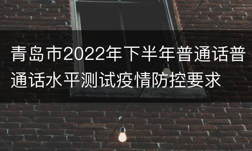 青岛市2022年下半年普通话普通话水平测试疫情防控要求