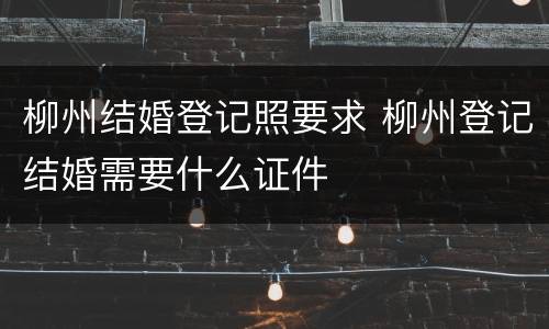 柳州结婚登记照要求 柳州登记结婚需要什么证件