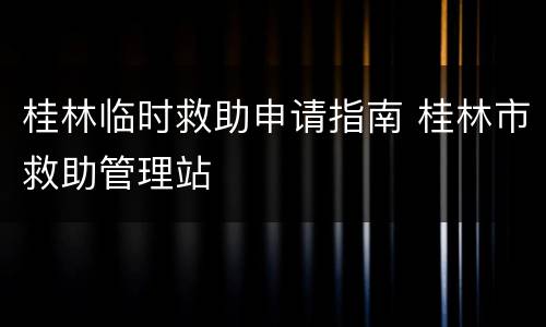桂林临时救助申请指南 桂林市救助管理站