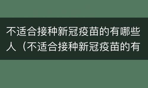不适合接种新冠疫苗的有哪些人（不适合接种新冠疫苗的有哪些人员）