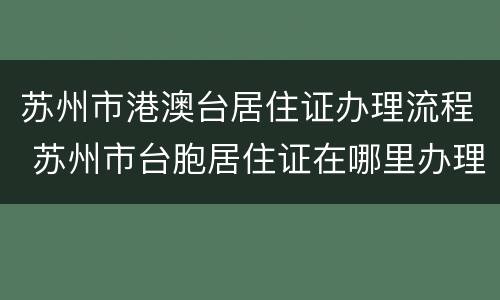 苏州市港澳台居住证办理流程 苏州市台胞居住证在哪里办理