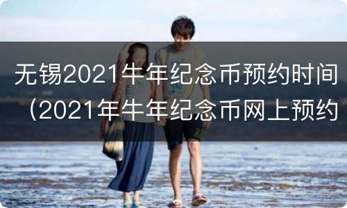 无锡2021牛年纪念币预约时间（2021年牛年纪念币网上预约时间）