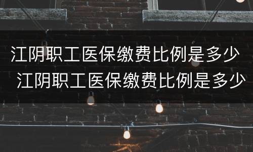 江阴职工医保缴费比例是多少 江阴职工医保缴费比例是多少啊