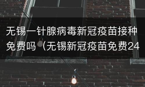 无锡一针腺病毒新冠疫苗接种免费吗（无锡新冠疫苗免费24小时咨询）
