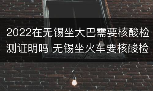 2022在无锡坐大巴需要核酸检测证明吗 无锡坐火车要核酸检测证明吗