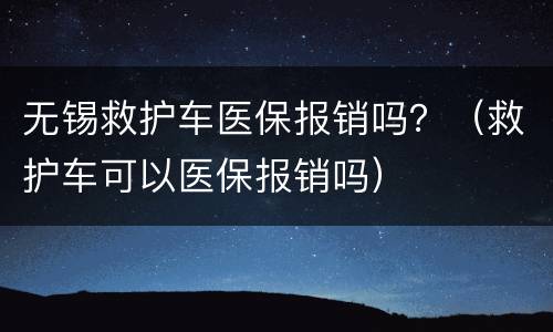 无锡救护车医保报销吗？（救护车可以医保报销吗）