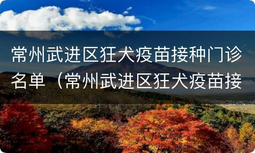 常州武进区狂犬疫苗接种门诊名单（常州武进区狂犬疫苗接种点）