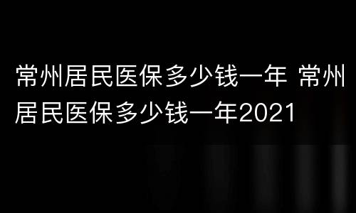 常州居民医保多少钱一年 常州居民医保多少钱一年2021