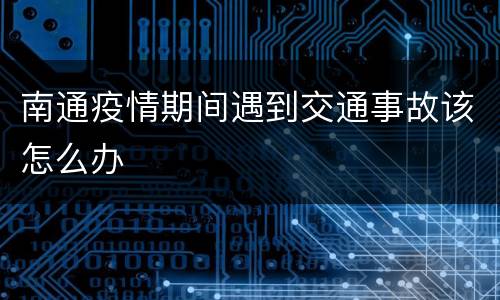 南通疫情期间遇到交通事故该怎么办