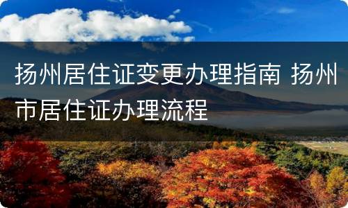 扬州居住证变更办理指南 扬州市居住证办理流程