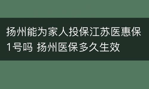 扬州能为家人投保江苏医惠保1号吗 扬州医保多久生效