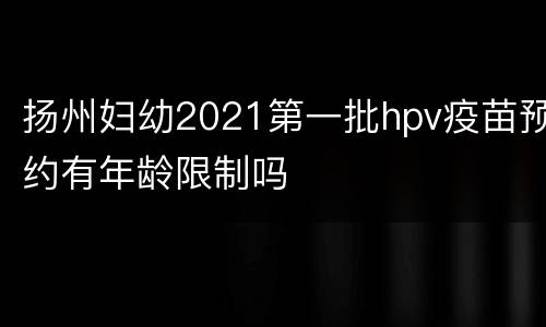 扬州妇幼2021第一批hpv疫苗预约有年龄限制吗