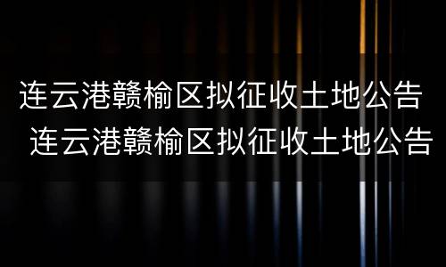 连云港赣榆区拟征收土地公告 连云港赣榆区拟征收土地公告查询