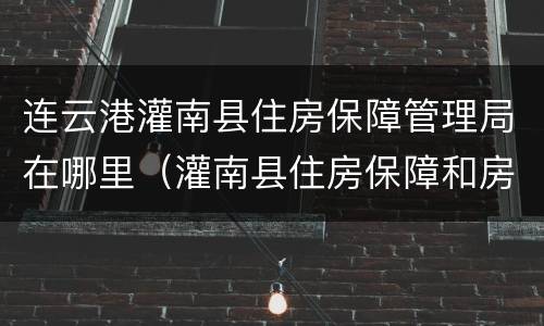 连云港灌南县住房保障管理局在哪里（灌南县住房保障和房产管理局）