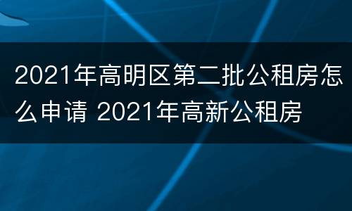 2021年高明区第二批公租房怎么申请 2021年高新公租房
