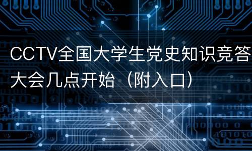 CCTV全国大学生党史知识竞答大会几点开始（附入口）