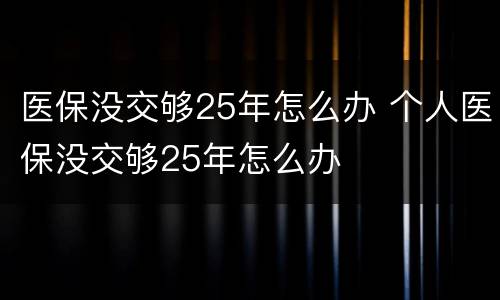 医保没交够25年怎么办 个人医保没交够25年怎么办