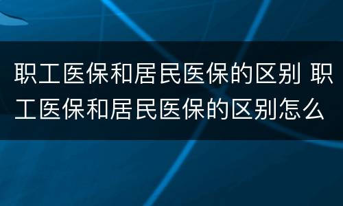 职工医保和居民医保的区别 职工医保和居民医保的区别怎么报销