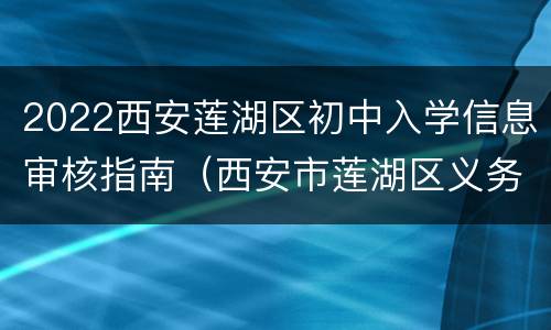 2022西安莲湖区初中入学信息审核指南（西安市莲湖区义务教育招生入学管理平台）