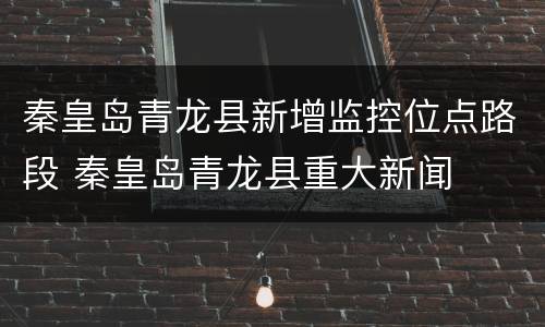 秦皇岛青龙县新增监控位点路段 秦皇岛青龙县重大新闻