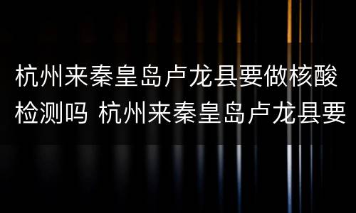 杭州来秦皇岛卢龙县要做核酸检测吗 杭州来秦皇岛卢龙县要做核酸检测吗现在