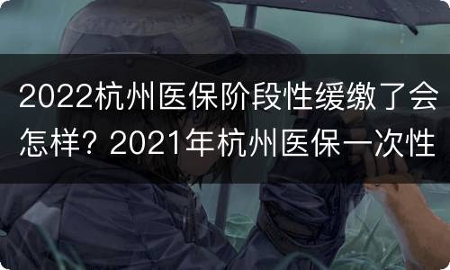 2022杭州医保阶段性缓缴了会怎样? 2021年杭州医保一次性补缴政策