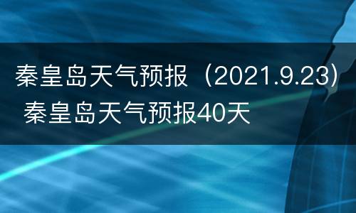 秦皇岛天气预报（2021.9.23） 秦皇岛天气预报40天