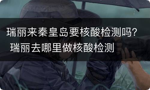 瑞丽来秦皇岛要核酸检测吗？ 瑞丽去哪里做核酸检测