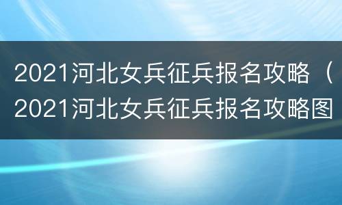 2021河北女兵征兵报名攻略（2021河北女兵征兵报名攻略图片）