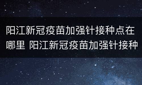 阳江新冠疫苗加强针接种点在哪里 阳江新冠疫苗加强针接种点在哪里啊