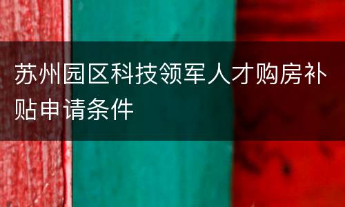 苏州园区科技领军人才购房补贴申请条件