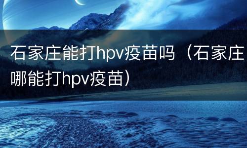 石家庄能打hpv疫苗吗（石家庄哪能打hpv疫苗）