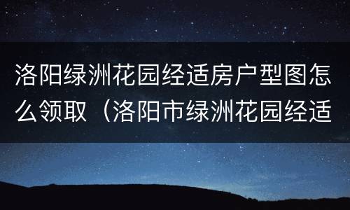 洛阳绿洲花园经适房户型图怎么领取（洛阳市绿洲花园经适房在哪里）