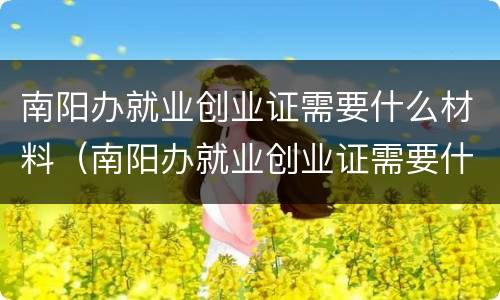 南阳办就业创业证需要什么材料（南阳办就业创业证需要什么材料和手续）