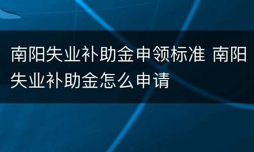 南阳失业补助金申领标准 南阳失业补助金怎么申请