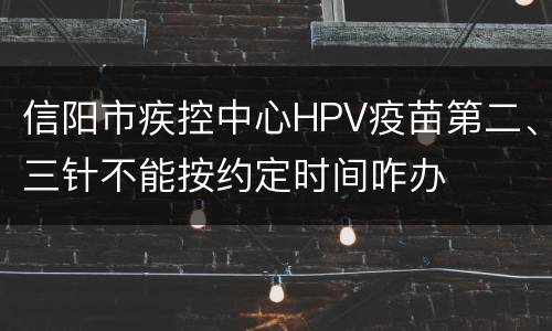 信阳市疾控中心HPV疫苗第二、三针不能按约定时间咋办
