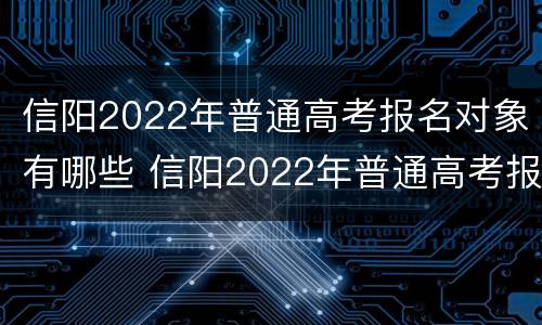 信阳2022年普通高考报名对象有哪些 信阳2022年普通高考报名对象有哪些呢