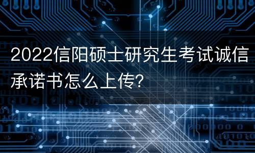 2022信阳硕士研究生考试诚信承诺书怎么上传？