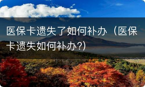 医保卡遗失了如何补办（医保卡遗失如何补办?）