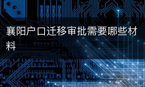 襄阳户口迁移审批需要哪些材料