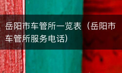 岳阳市车管所一览表（岳阳市车管所服务电话）