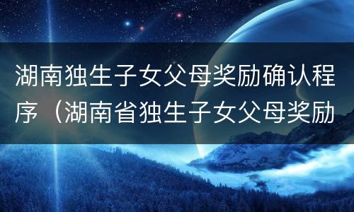 湖南独生子女父母奖励确认程序（湖南省独生子女父母奖励政策2019）