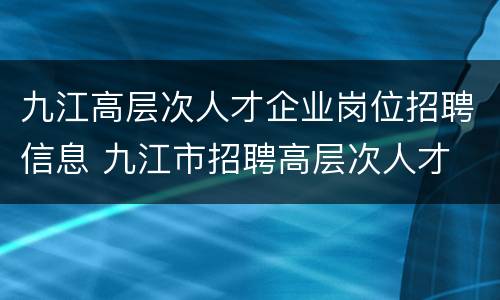 九江高层次人才企业岗位招聘信息 九江市招聘高层次人才