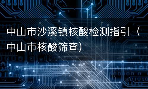 中山市沙溪镇核酸检测指引（中山市核酸筛查）
