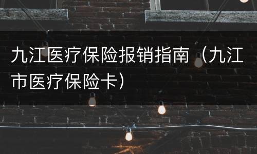 九江医疗保险报销指南（九江市医疗保险卡）