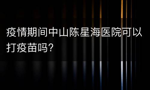 疫情期间中山陈星海医院可以打疫苗吗?