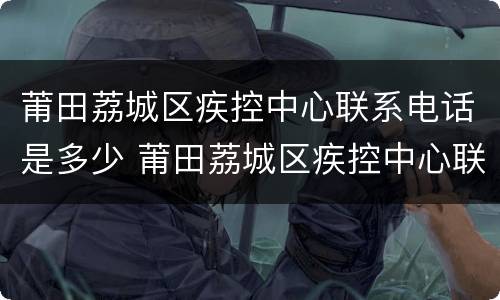 莆田荔城区疾控中心联系电话是多少 莆田荔城区疾控中心联系电话是多少号
