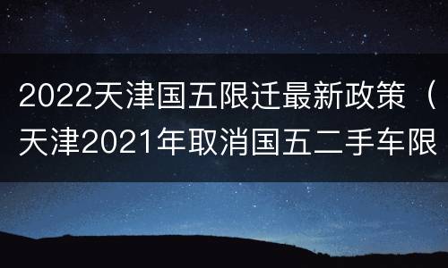 2022天津国五限迁最新政策（天津2021年取消国五二手车限迁）