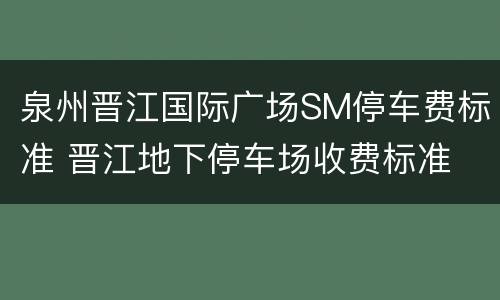 泉州晋江国际广场SM停车费标准 晋江地下停车场收费标准